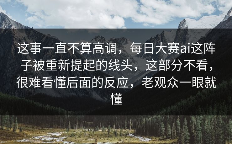 这事一直不算高调,每日大赛ai这阵子被重新提起的线头,这部分不看,很难看懂后面的反应,老观众一眼就懂 这事一直不算高调,每日大赛ai这阵子被重新提起的线头,这部分不看,很难看懂后面的反应,老观众一眼就懂