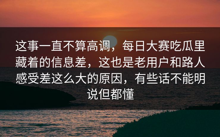 这事一直不算高调，每日大赛吃瓜里藏着的信息差，这也是老用户和路人感受差这么大的原因，有些话不能明说但都懂