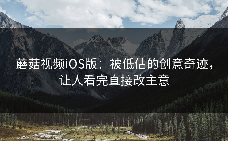 蘑菇视频iOS版：被低估的创意奇迹，让人看完直接改主意