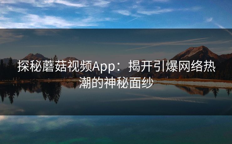 探秘蘑菇视频App：揭开引爆网络热潮的神秘面纱