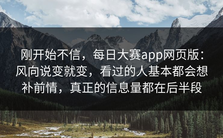刚开始不信，每日大赛app网页版：风向说变就变，看过的人基本都会想补前情，真正的信息量都在后半段