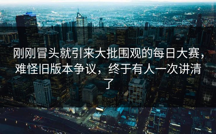 刚刚冒头就引来大批围观的每日大赛，难怪旧版本争议，终于有人一次讲清了